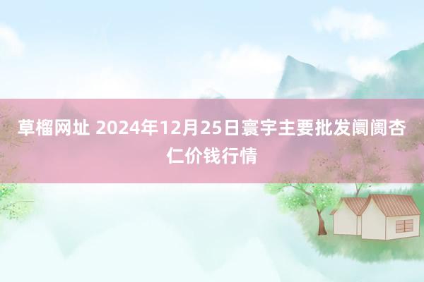 草榴网址 2024年12月25日寰宇主要批发阛阓杏仁价钱行情