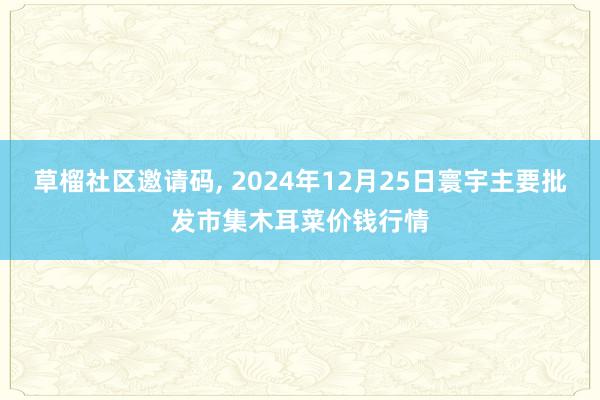 草榴社区邀请码, 2024年12月25日寰宇主要批发市集木耳菜价钱行情