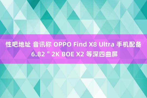 性吧地址 音讯称 OPPO Find X8 Ultra 手机配备 6.82＂2K BOE X2 等深四曲屏