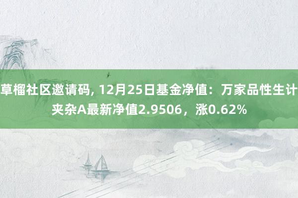 草榴社区邀请码， 12月25日基金净值：万家品性生计夹杂A最新净值2.9506，涨0.62%