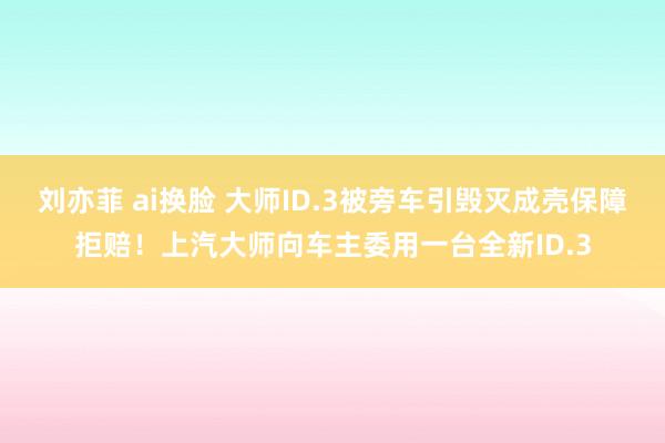 刘亦菲 ai换脸 大师ID.3被旁车引毁灭成壳保障拒赔！上汽大师向车主委用一台全新ID.3