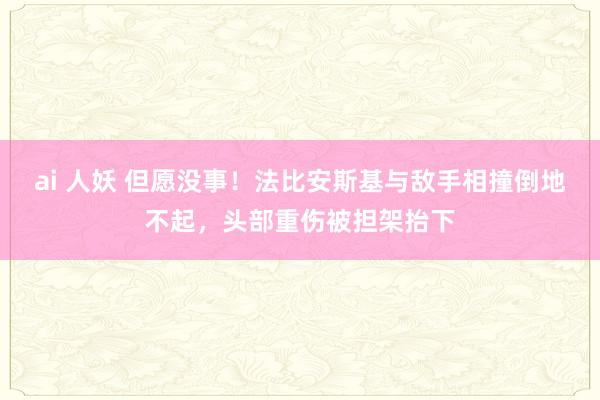 ai 人妖 但愿没事！法比安斯基与敌手相撞倒地不起，头部重伤被担架抬下