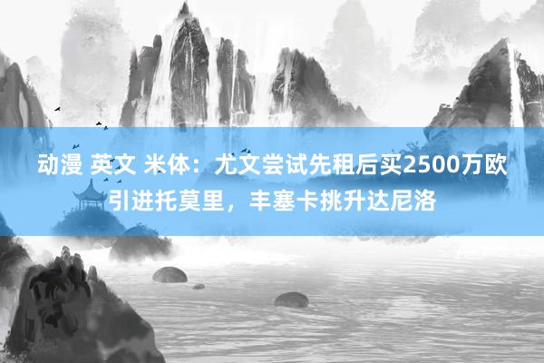 动漫 英文 米体：尤文尝试先租后买2500万欧引进托莫里，丰塞卡挑升达尼洛