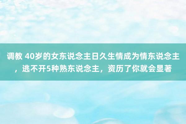 调教 40岁的女东说念主日久生情成为情东说念主，逃不开5种熟东说念主，资历了你就会显著