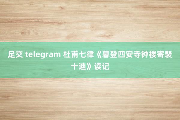 足交 telegram 杜甫七律《暮登四安寺钟楼寄裴十迪》读记