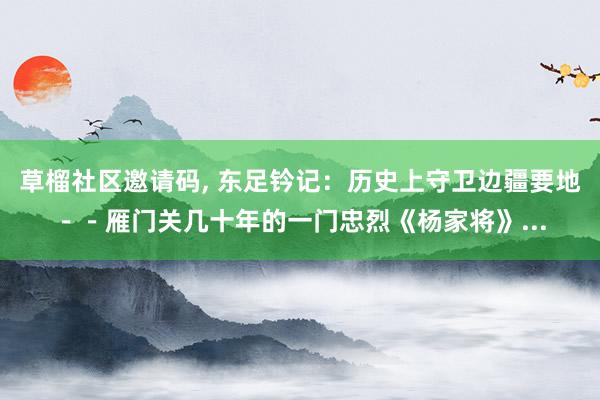 草榴社区邀请码， 东足钤记：历史上守卫边疆要地－－雁门关几十年的一门忠烈《杨家将》...