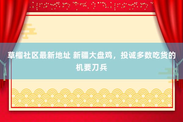 草榴社区最新地址 新疆大盘鸡，投诚多数吃货的机要刀兵