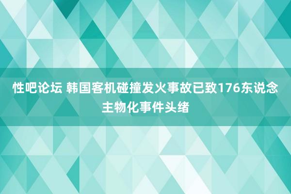 性吧论坛 韩国客机碰撞发火事故已致176东说念主物化事件头绪