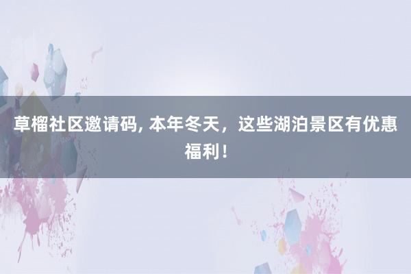 草榴社区邀请码， 本年冬天，这些湖泊景区有优惠福利！