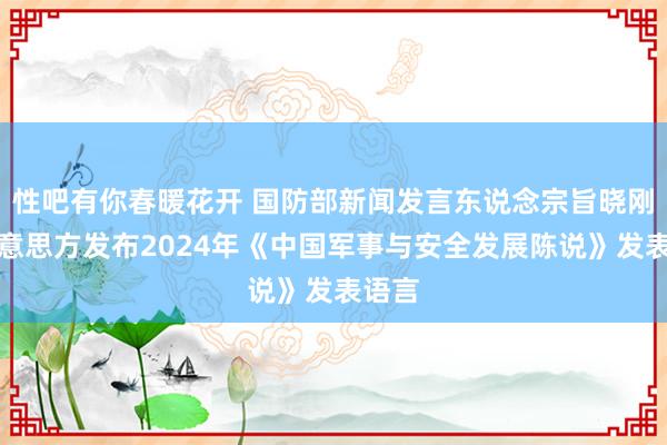 性吧有你春暖花开 国防部新闻发言东说念宗旨晓刚就好意思方发布2024年《中国军事与安全发展陈说》发表语言