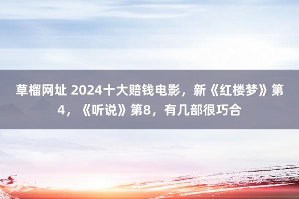 草榴网址 2024十大赔钱电影，新《红楼梦》第4，《听说》第8，有几部很巧合