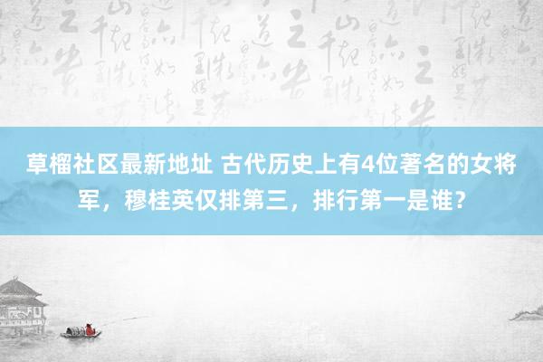 草榴社区最新地址 古代历史上有4位著名的女将军，穆桂英仅排第三，排行第一是谁？