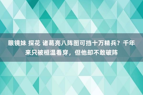 眼镜妹 探花 诸葛亮八阵图可挡十万精兵？千年来只被桓温看穿，但他却不敢破阵