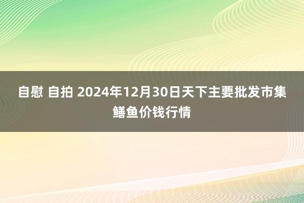 自慰 自拍 2024年12月30日天下主要批发市集鳝鱼价钱行情