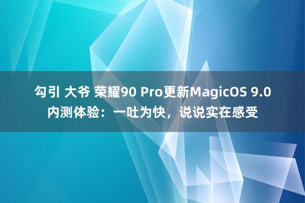 勾引 大爷 荣耀90 Pro更新MagicOS 9.0内测体验：一吐为快，说说实在感受