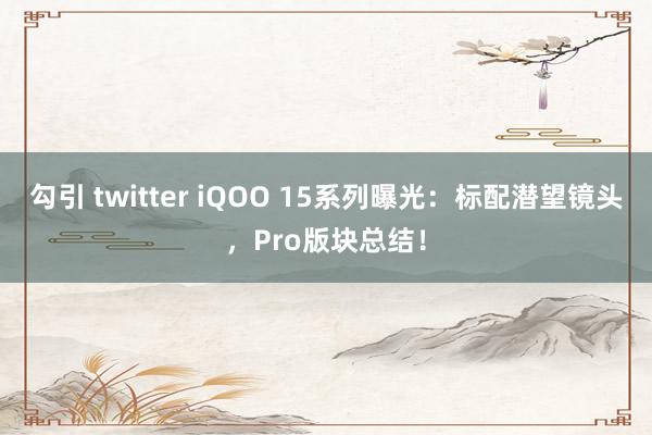 勾引 twitter iQOO 15系列曝光：标配潜望镜头，Pro版块总结！