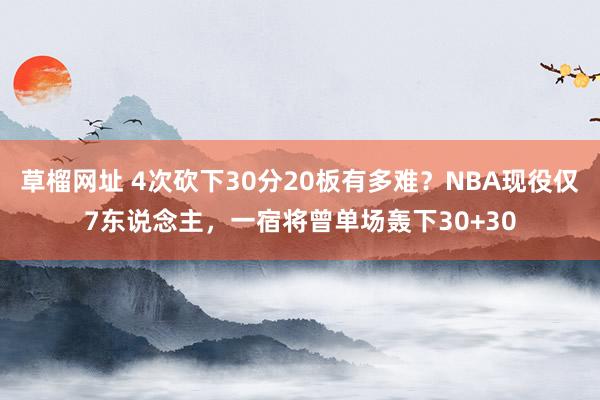 草榴网址 4次砍下30分20板有多难？NBA现役仅7东说念主，一宿将曾单场轰下30+30