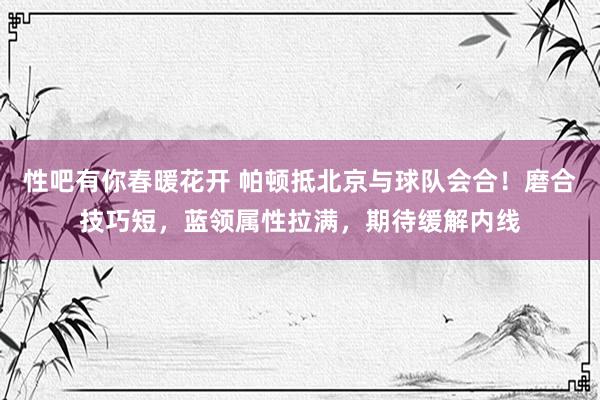 性吧有你春暖花开 帕顿抵北京与球队会合！磨合技巧短，蓝领属性拉满，期待缓解内线