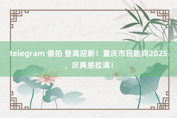 telegram 偷拍 登高迎新！重庆市民跑向2025，庆典感拉满！