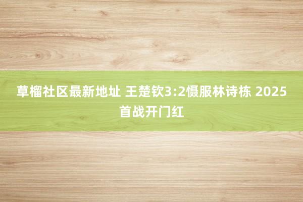 草榴社区最新地址 王楚钦3:2慑服林诗栋 2025首战开门红