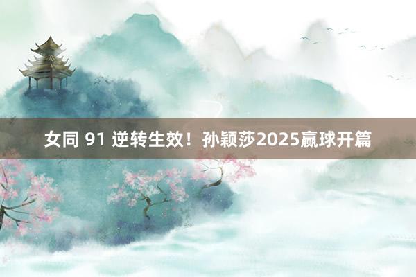 女同 91 逆转生效！孙颖莎2025赢球开篇