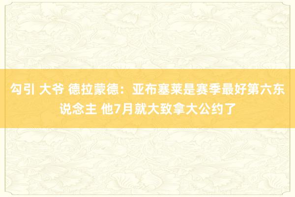 勾引 大爷 德拉蒙德：亚布塞莱是赛季最好第六东说念主 他7月就大致拿大公约了