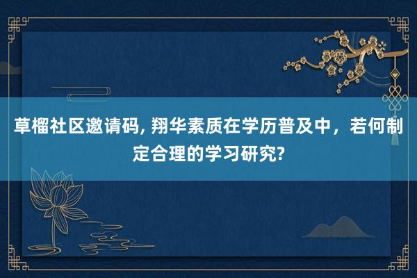 草榴社区邀请码， 翔华素质在学历普及中，若何制定合理的学习研究?