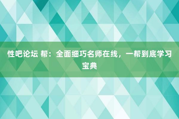 性吧论坛 帮：全面细巧名师在线，一帮到底学习宝典