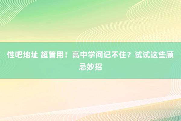 性吧地址 超管用！高中学问记不住？试试这些顾忌妙招