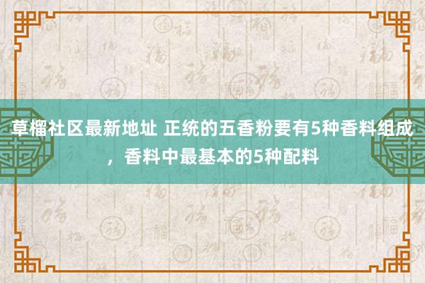 草榴社区最新地址 正统的五香粉要有5种香料组成，香料中最基本的5种配料