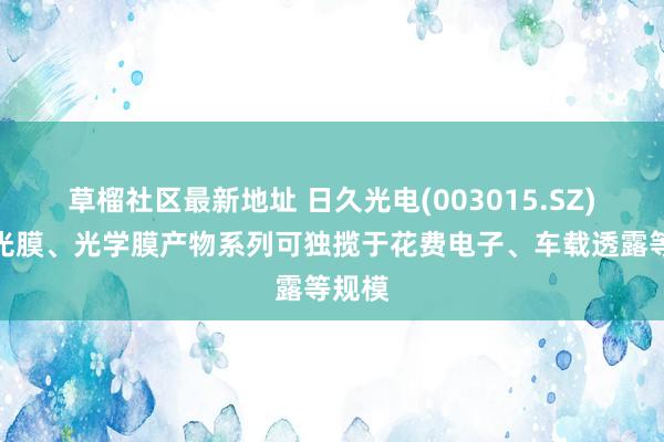 草榴社区最新地址 日久光电(003015.SZ)：调光膜、光学膜产物系列可独揽于花费电子、车载透露等规模