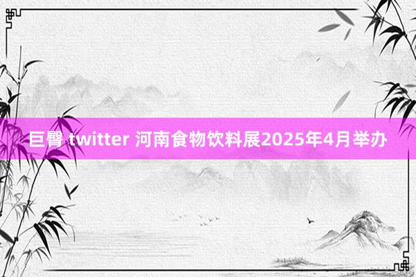 巨臀 twitter 河南食物饮料展2025年4月举办