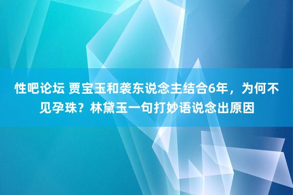 性吧论坛 贾宝玉和袭东说念主结合6年，为何不见孕珠？林黛玉一句打妙语说念出原因