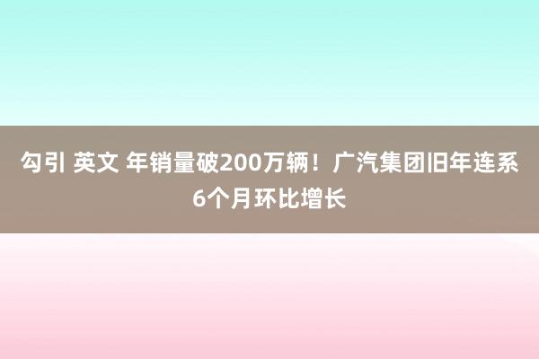 勾引 英文 年销量破200万辆！广汽集团旧年连系6个月环比增长