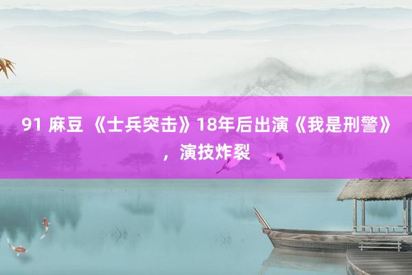 91 麻豆 《士兵突击》18年后出演《我是刑警》，演技炸裂