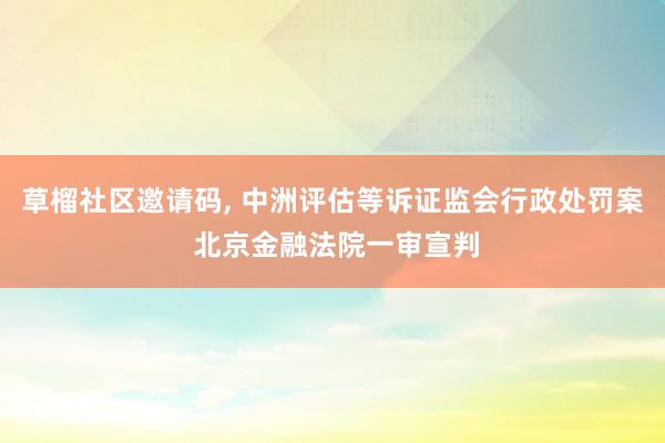 草榴社区邀请码， 中洲评估等诉证监会行政处罚案 北京金融法院一审宣判