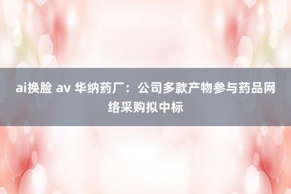 ai换脸 av 华纳药厂：公司多款产物参与药品网络采购拟中标