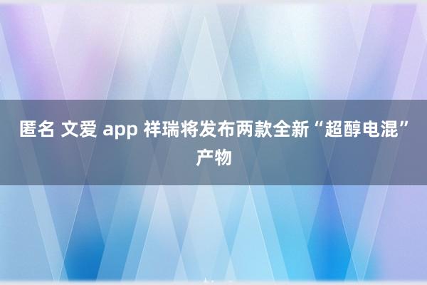 匿名 文爱 app 祥瑞将发布两款全新“超醇电混”产物