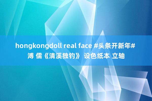 hongkongdoll real face #头条开新年# 溥 儒《清溪独钓》 设色纸本 立轴