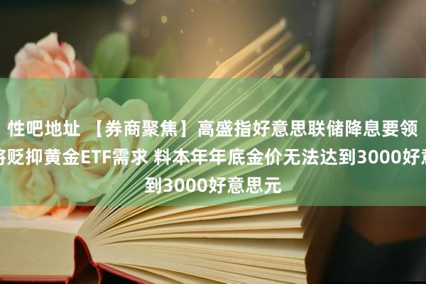 性吧地址 【券商聚焦】高盛指好意思联储降息要领放缓将贬抑黄金ETF需求 料本年年底金价无法达到3000好意思元