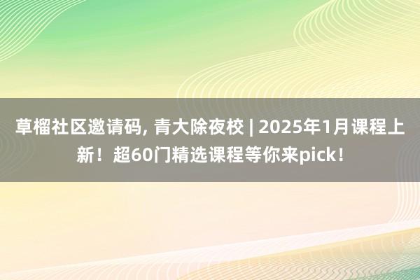 草榴社区邀请码， 青大除夜校 | 2025年1月课程上新！超60门精选课程等你来pick！