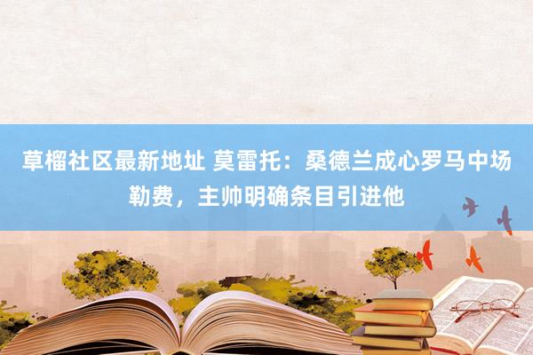 草榴社区最新地址 莫雷托：桑德兰成心罗马中场勒费，主帅明确条目引进他