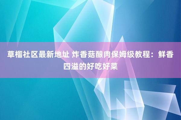 草榴社区最新地址 炸香菇酿肉保姆级教程：鲜香四溢的好吃好菜