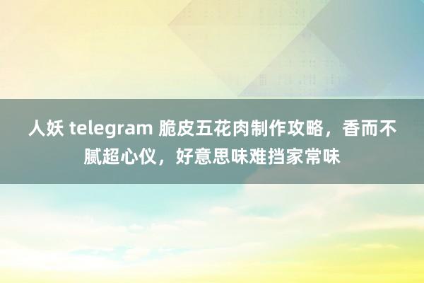 人妖 telegram 脆皮五花肉制作攻略，香而不腻超心仪，好意思味难挡家常味