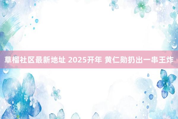 草榴社区最新地址 2025开年 黄仁勋扔出一串王炸