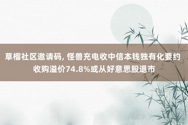 草榴社区邀请码， 怪兽充电收中信本钱独有化要约 收购溢价74.8%或从好意思股退市