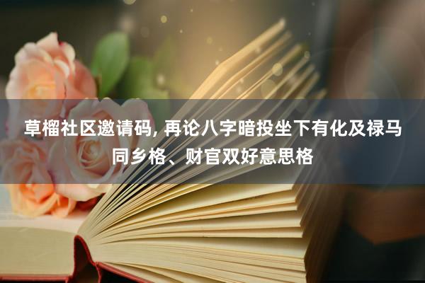 草榴社区邀请码， 再论八字暗投坐下有化及禄马同乡格、财官双好意思格