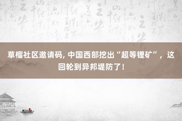 草榴社区邀请码， 中国西部挖出“超等锂矿”，这回轮到异邦堤防了！