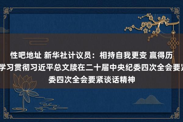 性吧地址 新华社计议员：相持自我更变 赢得历史主动——学习贯彻习近平总文牍在二十届中央纪委四次全会要紧谈话精神