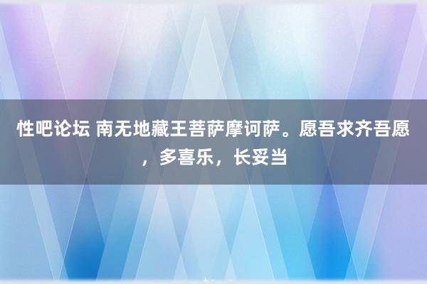 性吧论坛 南无地藏王菩萨摩诃萨。愿吾求齐吾愿，多喜乐，长妥当